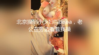 北京操到小少妇叫baba，老公在旁边看着我操