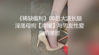 《稀缺福利》00后大波长腿淫荡母狗【冷媛】与男友性爱自拍泄密