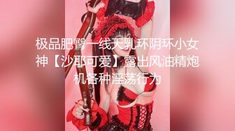 极品肥臀一线天乳环阴环小女神【沙耶可爱】露出风油精炮机各种淫荡行为