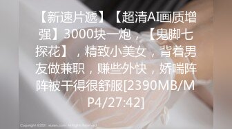 【新速片遞】【超清AI画质增强】3000块一炮，【鬼脚七探花】，精致小美女，背着男友做兼职，赚些外快，娇喘阵阵被干得很舒服[2390MB/MP4/27:42]