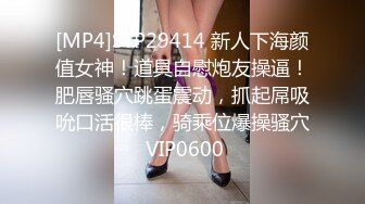 [MP4]STP29414 新人下海颜值女神！道具自慰炮友操逼！肥唇骚穴跳蛋震动，抓起屌吸吮口活很棒，骑乘位爆操骚穴 VIP0600