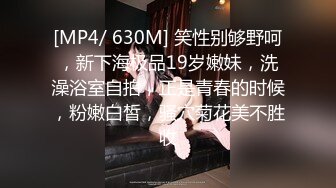 [MP4/ 630M] 笑性别够野呵，新下海极品19岁嫩妹，洗澡浴室自拍，正是青春的时候，粉嫩白皙，骚穴菊花美不胜收