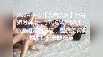 2024-4-9【大吉大利】高冷短发美女，170CM大长腿，舔逼扣穴随意玩，蜜桃美臀骑乘，扛起长腿爆草