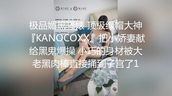 极品媚黑骚婊 顶级绿帽大神『KANOCOXX』把小娇妻献给黑鬼爆操 小巧的身材被大老黑肉棒直接捅到子宫了1