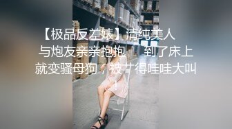 【极品反差婊】清纯美人❤️与炮友亲亲抱抱❤️到了床上就变骚母狗，被艹得哇哇大叫！