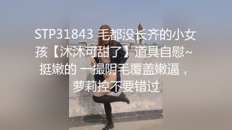 STP31843 毛都没长齐的小女孩【沐沐可甜了】道具自慰~ 挺嫩的 一撮阴毛覆盖嫩逼，萝莉控不要错过