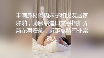 丰满身材肉肉妹子和男友居家啪啪，骑脸舔逼口交手指扣弄菊花再爆菊，近距离特写非常诱人