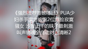 《强烈推荐重磅精品》PUA少妇杀手实力约炮2位露脸寂寞骚女 沙发上干的妹子最刺激叫声销魂全自动对白清晰2