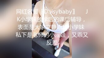 网红名媛〖Daisybaby〗❤️JK小学妹放学后的课后辅导，表面是大家文静乖巧小学妹 私下是老师的小淫娃，又乖又反差