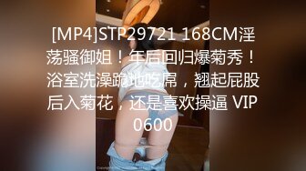 [MP4]STP29721 168CM淫荡骚御姐！年后回归爆菊秀！浴室洗澡跪地吃屌，翘起屁股后入菊花，还是喜欢操逼 VIP0600