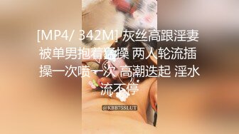 [MP4/ 342M] 灰丝高跟淫妻 被单男抱着猛操 两人轮流插 操一次喷一次 高潮迭起 淫水流不停