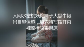 人间水蜜桃妖艳妹子大黑牛假吊自慰诱惑，掰穴特写拨开内裤摩擦骑乘假屌