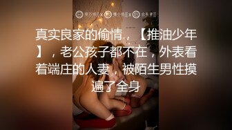 真实良家的偷情，【推油少年】，老公孩子都不在，外表看着端庄的人妻，被陌生男性摸遍了全身