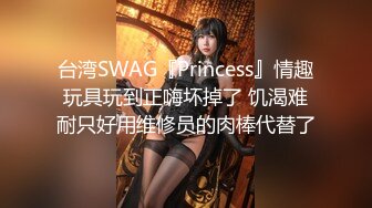 台湾SWAG『Princess』情趣玩具玩到正嗨坏掉了 饥渴难耐只好用维修员的肉棒代替了