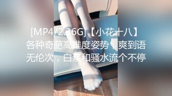 [MP4/2.36G]【小花十八】各种奇葩高难度姿势，爽到语无伦次，白浆和骚水流个不停