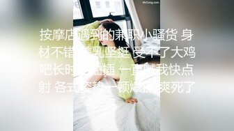 按摩店遇到的兼职小骚货 身材不错 美乳坚挺 受不了大鸡吧长时间抽插 一直喊我快点射 各式姿势一顿爆操 爽死了