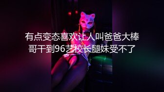 有点变态喜欢让人叫爸爸大棒哥干到96艺校长腿妹受不了