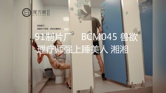 ✿91制片厂✿ BCM045 兽欲理疗师强上睡美人 湘湘