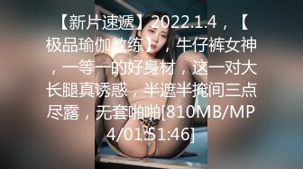 【新片速遞】2022.1.4，【极品瑜伽教练】，牛仔裤女神，一等一的好身材，这一对大长腿真诱惑，半遮半掩间三点尽露，无套啪啪[810MB/MP4/01:51:46]