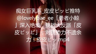 痴女巨乳系_皮皮ピッピ推特@lovelybae_ee「勇者小鲸」深入绝境，挑战大反派「皮皮ピッピ」，对抗势力不遗余力！皮皮ピッ.mp4