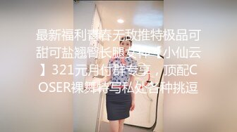 最新福利青春无敌推特极品可甜可盐翘臀长腿女神【小仙云】321元月付群专享，顶配COSER裸舞特写私处各种挑逗