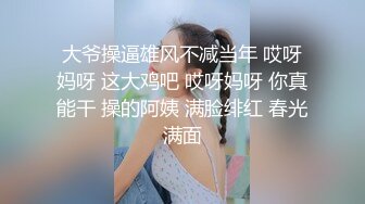 大爷操逼雄风不减当年 哎呀妈呀 这大鸡吧 哎呀妈呀 你真能干 操的阿姨 满脸绯红 春光满面