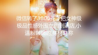 微信转了3800元才把女神级极品性感外围女约到酒店,小逼粉嫩嫩的,身材匀称