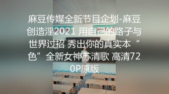 麻豆传媒全新节目企划-麻豆创造淫2021 用自己的路子与世界过招 秀出你的真实本“色”全新女神苏清歌 高清720P原版