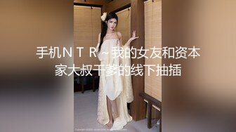 手机ＮＴＲ～我的女友和资本家大叔干爹的线下抽插