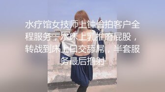 水疗馆女技师上钟偷拍客户全程服务，水床上乳推磨屁股，转战到床上口交舔屌，半套服务最后撸射