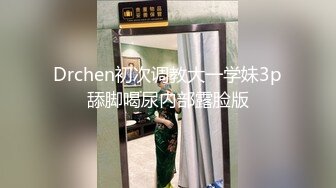 Drchen初次调教大一学妹3p舔脚喝尿内部露脸版