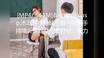 [MP4/ 543M]&nbsp;&nbsp;木耳粉嫩的妹子第一视角手持镜头露脸交无套打桩，卖力活