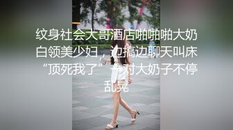 纹身社会大哥酒店啪啪啪大奶白领美少妇，边搞边聊天叫床“顶死我了”一对大奶子不停乱晃