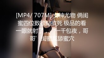 [MP4/ 707M] 女神尤物 俩闺蜜四位数欲仙欲死 极品的看一眼就射了，‘一千包夜，哥哥’闺蜜互舔蜜穴