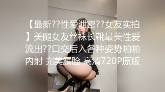 【最新??性爱泄密??女友实拍】美腿女友丝袜长靴最美性爱流出??口交后入各种姿势啪啪内射 完美露脸 高清720P原版