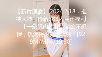 【新片速遞】 2024.7.18，推特大神，最新388人民币福利，【一条肌肉狗】，老公不想操，饥渴得很就出轨啦！[929M/MP4/19:30]