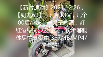 【新片速遞】2021.12.26，【奶丸69】，淫乱KTV，几个00后小妹，一桌子啤酒，灯红酒绿间沙发性交，粉嘟嘟胴体尽情享受中[367MB/MP4/24:23]