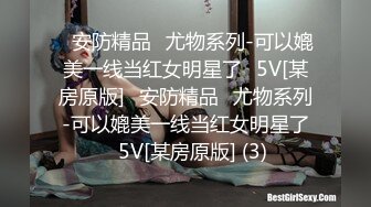 ✅安防精品✅尤物系列-可以媲美一线当红女明星了✅5V[某房原版]✅安防精品✅尤物系列-可以媲美一线当红女明星了✅5V[某房原版] (3)