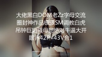 大佬黑白DOM老Zz字母交流圈封神作品极限SM调教白虎吊钟巨奶骚母狗绝对牛逼大开眼界42P+43V合1