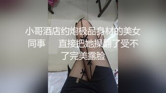 小哥酒店约炮极品身材的美女同事❤️直接把她操翻了受不了完美露脸