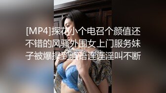 [MP4]探花小个电召个颜值还不错的风骚外围女上门服务妹子被爆操到骚语连连淫叫不断