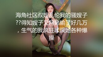 海角社区叔嫂乱伦我的骚嫂子??得知嫂子又网赌输了好几万，生气的我疯狂蹂躏她各种爆操