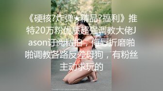 《硬核?炸弹★精品?福利》推特20万粉优质超强调教大佬Jason订阅私拍，侮辱折磨啪啪调教各路反差母狗，有粉丝主动求玩的