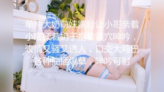 单纯大奶萌妹露脸让小哥亲着小嘴揉着奶子抠着骚穴呻吟，表情又骚又诱人，口交大鸡巴各种抽插爆草，呻吟可射