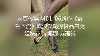 麻豆传媒 MDL-06新作《寄生下流》流浪汉轮操极品白虎姐妹花 沈娜娜 苏语棠