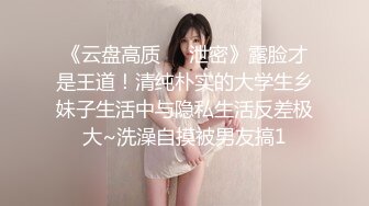 《云盘高质㊙️泄密》露脸才是王道！清纯朴实的大学生乡妹子生活中与隐私生活反差极大~洗澡自摸被男友搞1