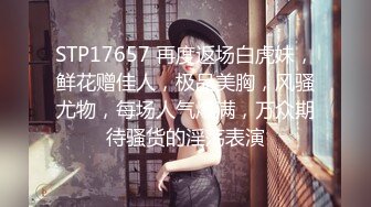 STP17657 再度返场白虎妹，鲜花赠佳人，极品美胸，风骚尤物，每场人气爆满，万众期待骚货的淫荡表演