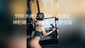 99年水嫩大学美女，性感女神粉嫩，小逼很紧！大学生极品女神