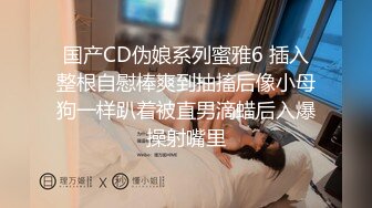 国产CD伪娘系列蜜雅6 插入整根自慰棒爽到抽搐后像小母狗一样趴着被直男滴蜡后入爆操射嘴里