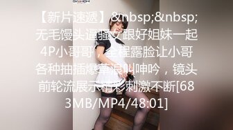 【新片速遞】&nbsp;&nbsp;无毛馒头逼骚女跟好姐妹一起4P小哥哥，全程露脸让小哥各种抽插爆草浪叫呻吟，镜头前轮流展示精彩刺激不断[683MB/MP4/48:01]